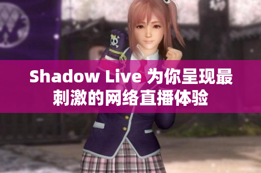 Shadow Live 为你呈现最刺激的网络直播体验
