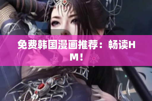 免费韩国漫画推荐：畅读HM！