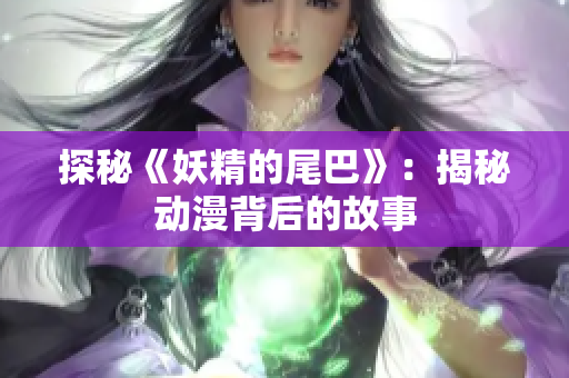 探秘《妖精的尾巴》：揭秘动漫背后的故事