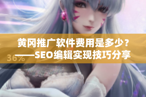 黄冈推广软件费用是多少？——SEO编辑实现技巧分享
