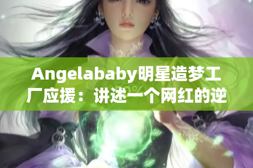 Angelababy明星造梦工厂应援：讲述一个网红的逆袭之路