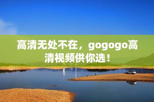 高清无处不在，gogogo高清视频供你选！