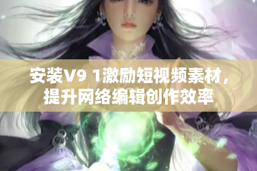安装V9 1激励短视频素材，提升网络编辑创作效率
