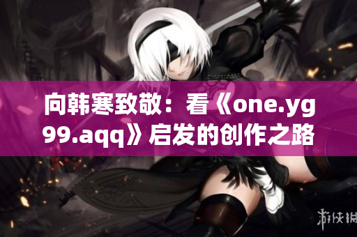 向韩寒致敬：看《one.yg99.aqq》启发的创作之路