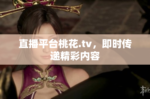直播平台桃花.tv，即时传递精彩内容