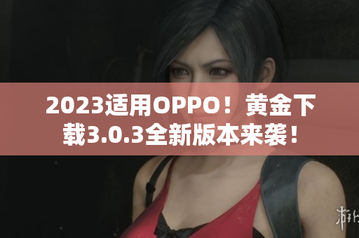 2023适用OPPO！黄金下载3.0.3全新版本来袭！