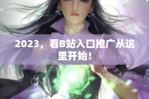 2023，看B站入口推广从这里开始！