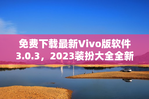 免费下载最新Vivo版软件3.0.3，2023装扮大全全新上线