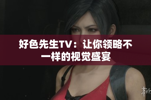 好色先生TV：让你领略不一样的视觉盛宴
