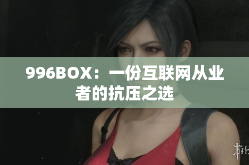 996BOX：一份互联网从业者的抗压之选