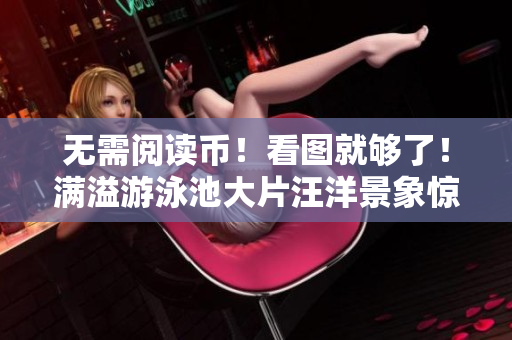 无需阅读币！看图就够了！满溢游泳池大片汪洋景象惊人