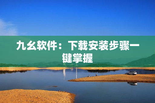 九幺软件：下载安装步骤一键掌握