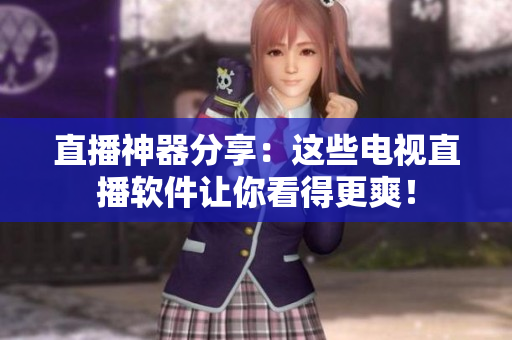 直播神器分享：这些电视直播软件让你看得更爽！