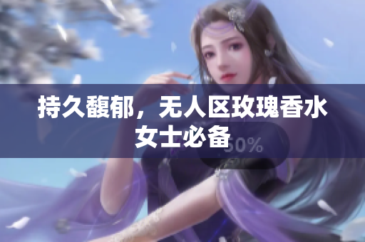 持久馥郁，无人区玫瑰香水女士必备