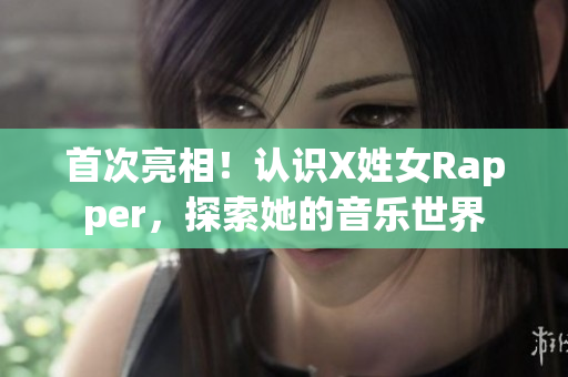 首次亮相！认识X姓女Rapper，探索她的音乐世界