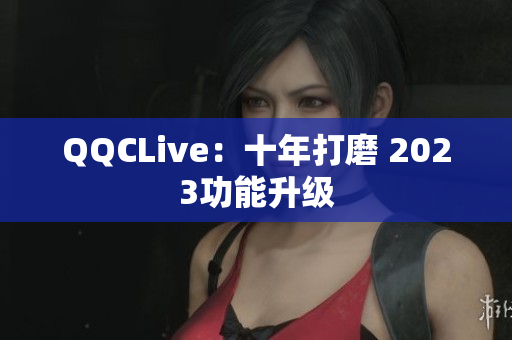 QQCLive：十年打磨 2023功能升级