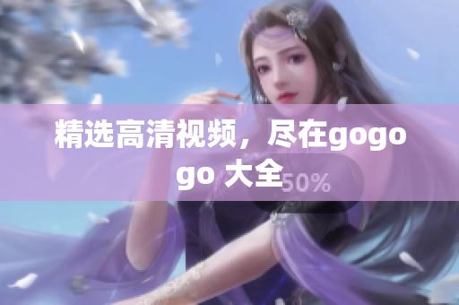 精选高清视频，尽在gogogo 大全