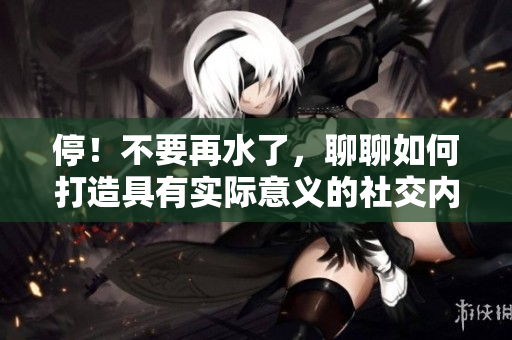 停！不要再水了，聊聊如何打造具有实际意义的社交内容。