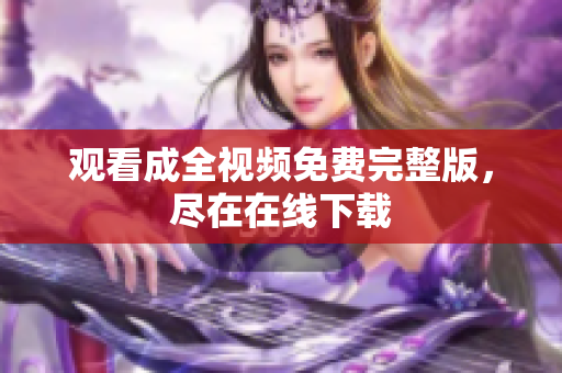 观看成全视频免费完整版，尽在在线下载