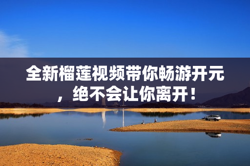 全新榴莲视频带你畅游开元，绝不会让你离开！