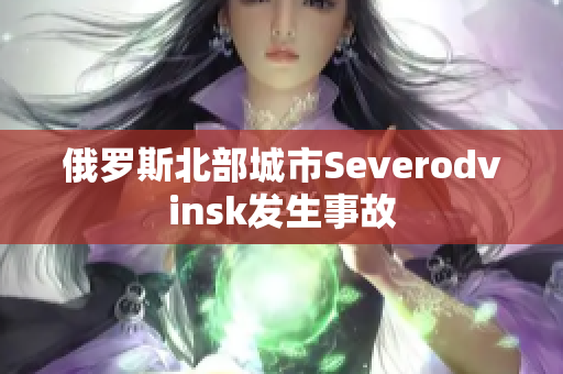 俄罗斯北部城市Severodvinsk发生事故