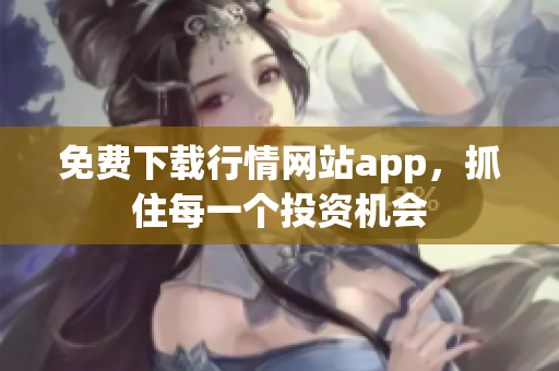 免费下载行情网站app，抓住每一个投资机会