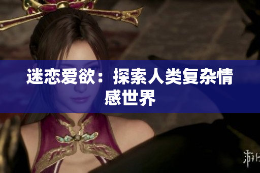 迷恋爱欲：探索人类复杂情感世界