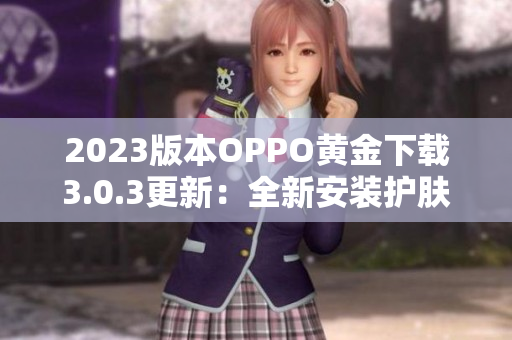 2023版本OPPO黄金下载3.0.3更新：全新安装护肤，让您更美好下载体验