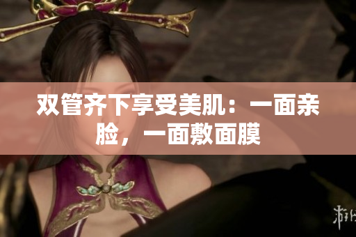 双管齐下享受美肌：一面亲脸，一面敷面膜