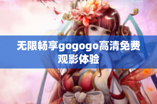 无限畅享gogogo高清免费观影体验