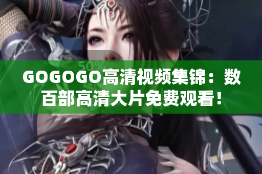GOGOGO高清视频集锦：数百部高清大片免费观看！