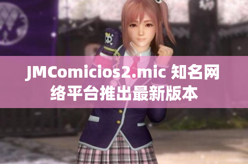 JMComicios2.mic 知名网络平台推出最新版本