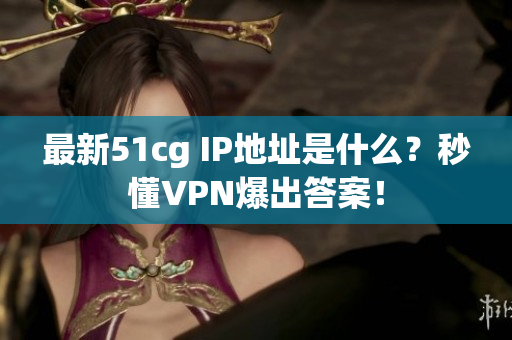 最新51cg IP地址是什么？秒懂VPN爆出答案！