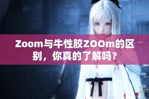 Zoom与牛性胶ZOOm的区别，你真的了解吗？