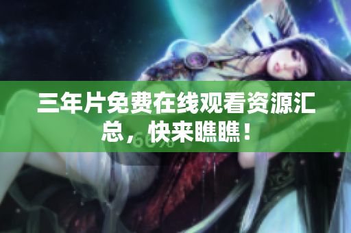 三年片免费在线观看资源汇总，快来瞧瞧！