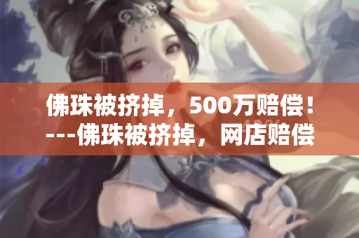 佛珠被挤掉，500万赔偿！---佛珠被挤掉，网店赔偿500万！