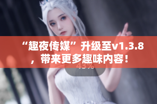 “趣夜传媒”升级至v1.3.8，带来更多趣味内容！