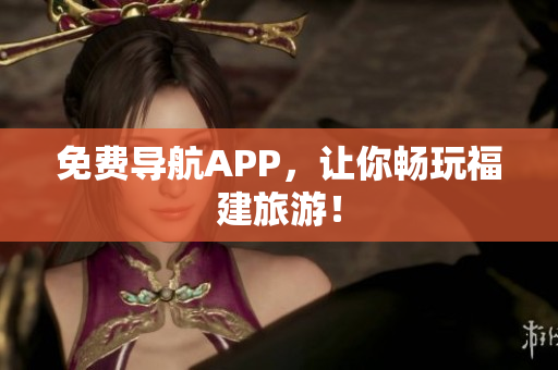 免费导航APP，让你畅玩福建旅游！