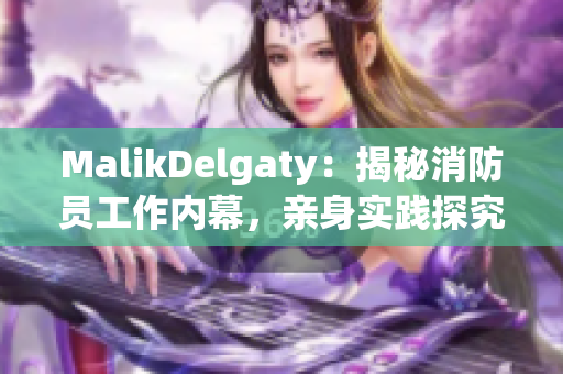 MalikDelgaty：揭秘消防员工作内幕，亲身实践探究火场救援技巧