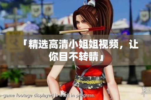 「精选高清小姐姐视频，让你目不转睛」