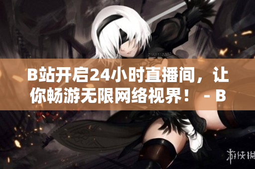 B站开启24小时直播间，让你畅游无限网络视界！ - B站推出24小时直播间，享受无限网络视界！