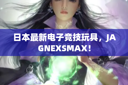 日本最新电子竞技玩具，JAGNEXSMAX！