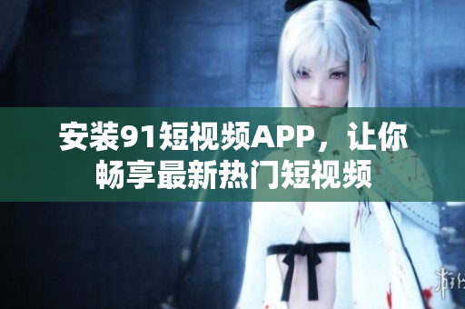 安装91短视频APP，让你畅享最新热门短视频