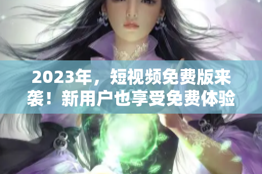 2023年，短视频免费版来袭！新用户也享受免费体验！