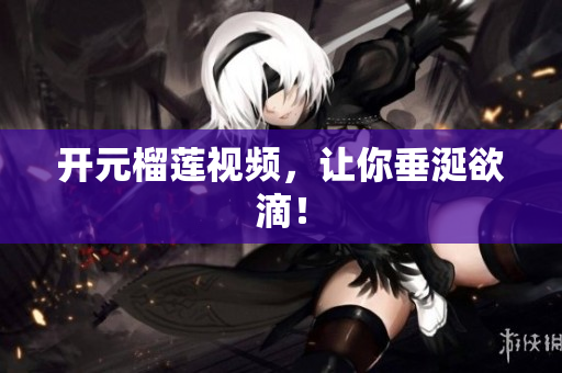 开元榴莲视频，让你垂涎欲滴！