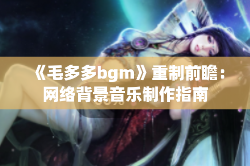 《毛多多bgm》重制前瞻：网络背景音乐制作指南