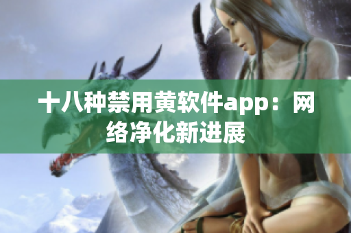 十八种禁用黄软件app：网络净化新进展