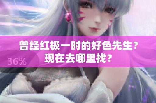 曾经红极一时的好色先生？现在去哪里找？