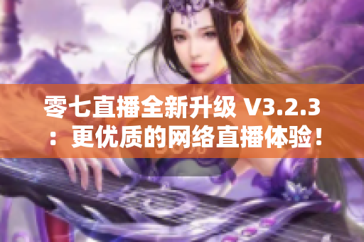 零七直播全新升级 V3.2.3：更优质的网络直播体验！