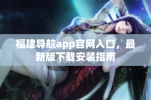 福建导航app官网入口，最新版下载安装指南